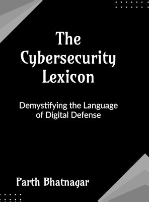 The Cybersecurity Lexicon: Demystifying the Language of Digital Defense - Parth Bhatnagar - cover