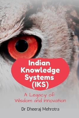 Indian Knowledge Systems (IKS): A Legacy of Wisdom and Innovation - Dr Dheeraj Mehrotra - cover