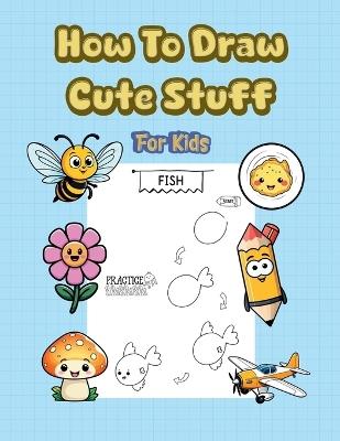 How To Draw Cute Stuff: 101 Simple & Easy Step-by-Step Guide To Draw Everything For Kids (Kawaii World) - Alex Lawrence - cover