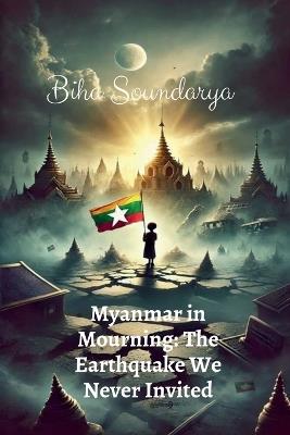 Myanmar in Mourning: The Earthquake We Never Invited - Biha Soundarya - cover