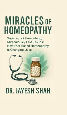 Miracles of Homeopathy: Super Quick Prescribing, Miraculously Fast Results: How Fact Based Homeopathy Is Changing Lives - Dr Jayesh Shah - cover