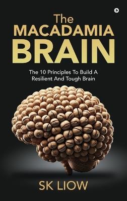 The Macadamia Brain: The 10 principles to build a resilient and tough brain: The 10 principles to build a resilient and tough brain IN: and other myths - Sk Liow - cover
