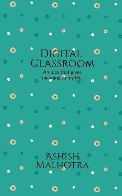 Digital classroom: An idea that gives meaning to my life. - Ashish Malhotra - cover