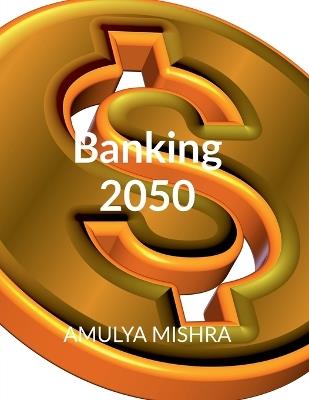 Banking 2050: Reimagining Finance in a Decentralized, Digital World - Amulya Mishra - cover