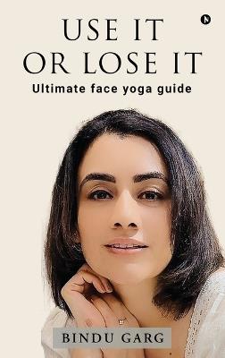 Use it or Lose it: Ultimate face yoga guide - Bindu Garg - cover