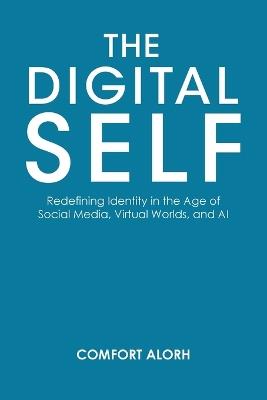 The Digital Self: Redefining Identity in the Age of Social Media, Virtual Worlds, and AI - Comfort Alorh - cover