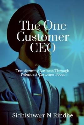 The One Customer CEO: Transforming Business Through Relentless Customer Focus - Sidhishwarr - cover