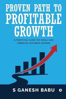 Proven Path to Profitable Growth: A Practical Guide for Small and Emerging Business Owners - S Ganesh Babu - cover