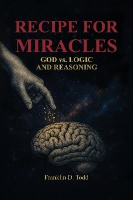 Recipe for Miracles, God vs. Logic and Reasoning - Franklin D Todd - cover