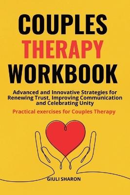Couples Therapy Workbook: Advanced and Innovative Strategies for Renewing Trust, Improving Communication and Celebrating Unity Practical exercises for Couples Therapy. - Giuli Sharon - cover