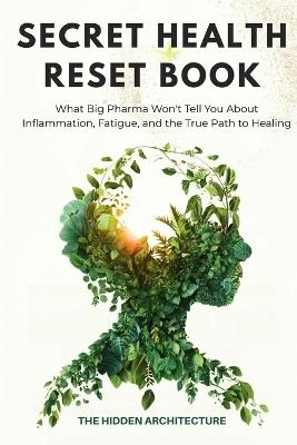 The Secret Health Reset Book: What Big Pharma Won't Tell You About Inflammation, Fatigue, and the True Path to Healing - The Hidden Architecture - cover