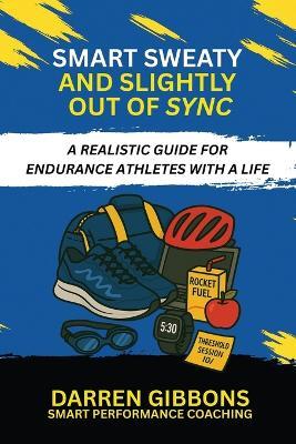 Smart, Sweaty, and Slightly Out of Sync: A Realistic Guide for Endurance Athletes with a Life - Darren Gibbons - cover