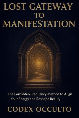 Lost Gateway to manifestation: The Forbidden Frequency Method to Align Your Energy and Reshape Reality - Codex Occulto - cover
