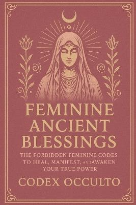Feminine Ancient Blessings: The Forbidden Feminine Codes to Heal, Manifest, and Awaken Your True Power - Codex Occulto - cover