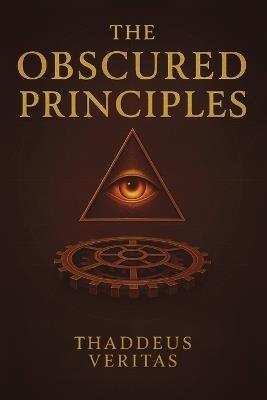 The Obscured Principles: All You Need to Know Made Clear. Discover the Hidden Architecture of Power, Reality, and Destiny - Thaddeus Veritas,Golden Folio Editions - cover