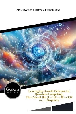 Leveraging Growth Patterns for Quantum Computing: The Case of the (4 → 16 → 38 → 139 → ...) Sequence - Tshenolo Lebitsa Lebohang - cover
