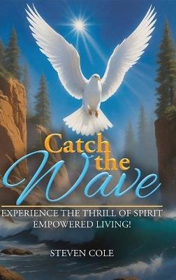 Catch the Wave: Experience the Thrill of Spirit-Empowered Living! - Steven Cole - cover