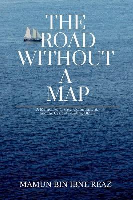 The Road Without a Map: A Memoir of Clarity, Commitment, and the Craft of Guiding Others - Mamun Bin Ibne Reaz - cover