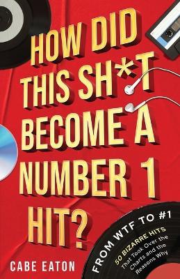How Did This Sh*t Become a Number 1 Hit?: From WTF to #1 - 50 Bizarre Hits That Took Over the Charts and the Reasons Why - Cabe Eaton - cover