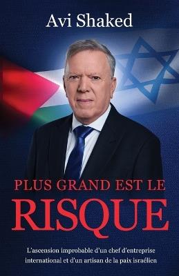 Plus Grand est le Risque: L'ascension improbable d'un chef d'entreprise international et d'un artisan de la paix israélien - Avi Shaked - cover