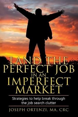 Land the Perfect Job in an Imperfect Market: Strategies to help break through the job search clutter - Joseph Ortenzi - cover