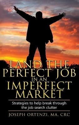 Land the Perfect Job in an Imperfect Market: Strategies to help break through the job search clutter - Joseph Ortenzi - cover