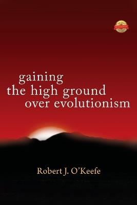 Gaining the High Ground Over Evolutionism - Robert J O'Keefe - cover