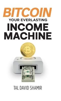 Bitcoin Your Everlasting Income Machine - Tal David Shamir - cover