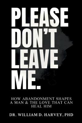 Please Don't Leave Me., How Abandonment Shapes a Man & The Love That Can Heal Him - William D Harvey - cover