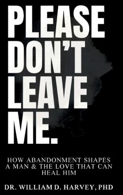 Please Don't Leave Me., How Abandonment Shapes a Man & The Love That Can Heal Him - William D Harvey - cover