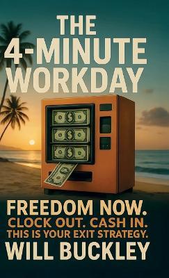 The 4-Minute Workday, Freedom Now. Clock Out. Cash In. This is Your Exit Strategy - Will Buckley - cover
