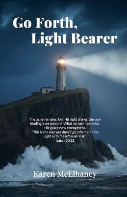 Go Forth, Light Bearer, The ache remains, but His light shines the way leading ever onward. What sorrow has sown, His grace now strengthens. - Karen McElhaney - cover