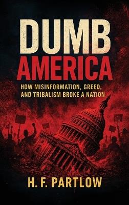 Dumb America, How Misinformation, Greed, and Tribalism Broke A Nation - H F Partlow - cover