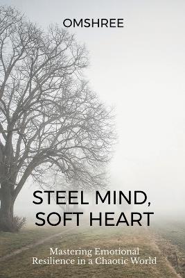 Steel Mind, Soft Heart: Mastering Emotional Resilience in a Chaotic World - Om Shree - cover
