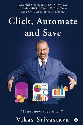 Click, Automate and Save: Powerful Strategies That Allow You to Finish 80% of Your Office Tasks With Only 20% of Your Effort. - Vikas Srivastava - cover