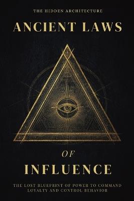 Ancient Laws of Influence: The Lost Blueprint of Power to Command Loyalty and Control Behavior - The Hidden Architecture - cover