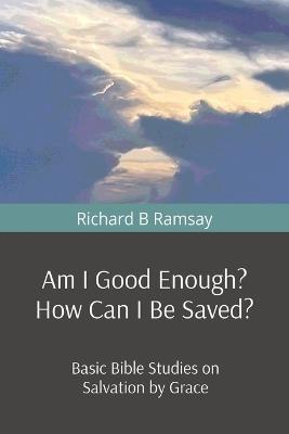Am I Good Enough? How Can I Be Saved?: Basic Bible Studies on Salvation by Grace - Richard B Ramsay - cover