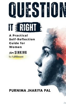 Question it Right A Practical Self-Reflection Guide for Women: From Sinking to Fulfillment, A Self-Love and Confidence Workbook for Homemakers to Ask the Right Questions, Discover New Directions, and Start from Where They Are - Purnima Jhariya Pal - cover