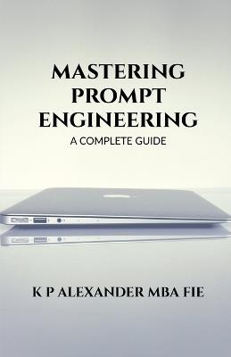 Mastering Prompt Engineering: A Complete Guide - K P Alexander - cover