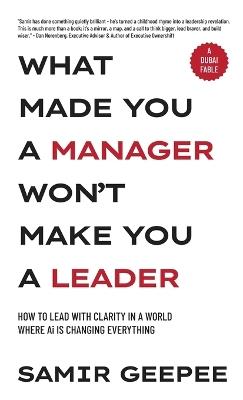 What Made You A Manager Won't Make You A Leader: How to Lead With Clarity in a World Where AI is Changing Everything - Samir Geepee - cover
