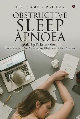 Obstructive Sleep Apnoea: Wake Up To Better Sleep Understanding and Conquering Obstructive Sleep Apnoea - Dr Kamna Pahuja - cover