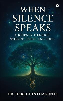 When Silence Speaks: A Journey through Science, Spirit, and Soul - Dr Hari Chinthakunta - cover