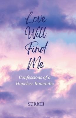 Love Will Find Me: confessions of a hopeless romantic - Surbhi - cover