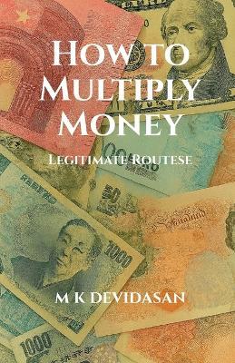 How to Multiply Money: Legitimate Routes - M K Devidasan - cover