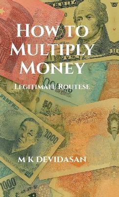 How to Multiply Money: Legitimate Routes - M K Devidasan - cover