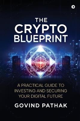 The Crypto Blueprint: A Practical Guide to Investing and Securing Your Digital Future - Govind Pathak - cover