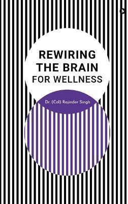 Rewiring the Brain for Wellness - Dr (Col) Rajinder Singh - cover