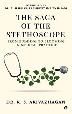The Saga of the Stethoscope: From budding to blooming in medical practice - Dr R S Arivazhagan - cover
