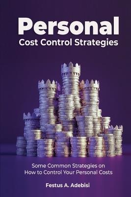 Personal Cost Control Strategies: Some Common Strategies on How to Control Your Personal Costs - Festus A Adebisi - cover