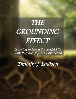 The Grounding Effect: Learning to Live a Successful Life with Purpose, Joy and Connection - Timothy J Ladison - cover